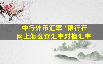 中行外币汇率 中国银行在网上怎么查汇率对换汇率